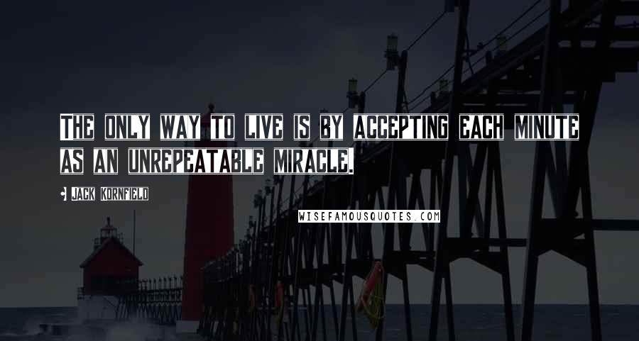 Jack Kornfield Quotes: The only way to live is by accepting each minute as an unrepeatable miracle.