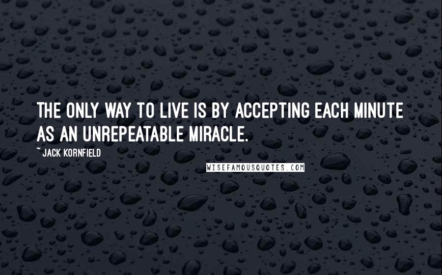 Jack Kornfield Quotes: The only way to live is by accepting each minute as an unrepeatable miracle.