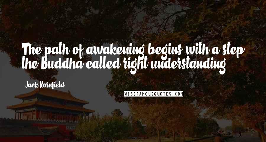 Jack Kornfield Quotes: The path of awakening begins with a step the Buddha called right understanding.