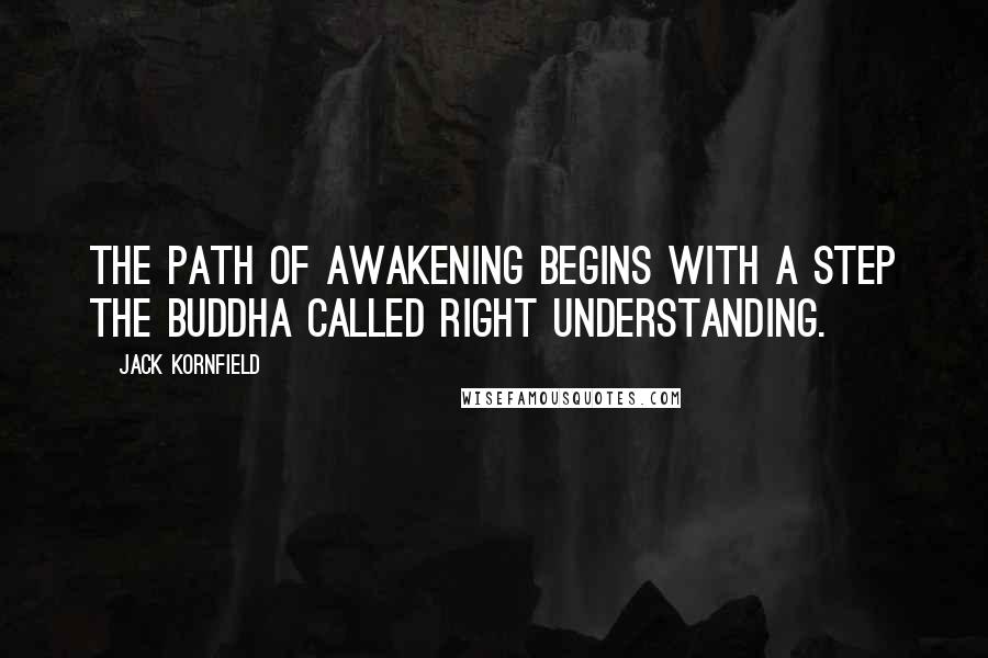 Jack Kornfield Quotes: The path of awakening begins with a step the Buddha called right understanding.