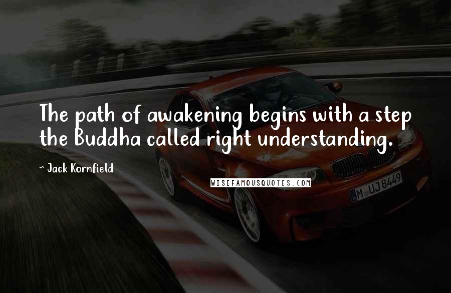 Jack Kornfield Quotes: The path of awakening begins with a step the Buddha called right understanding.