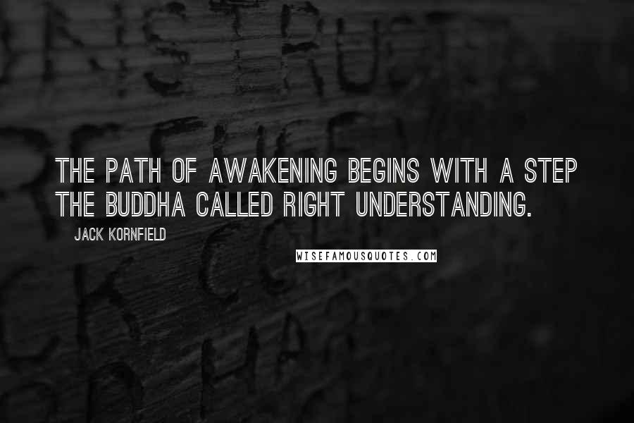 Jack Kornfield Quotes: The path of awakening begins with a step the Buddha called right understanding.