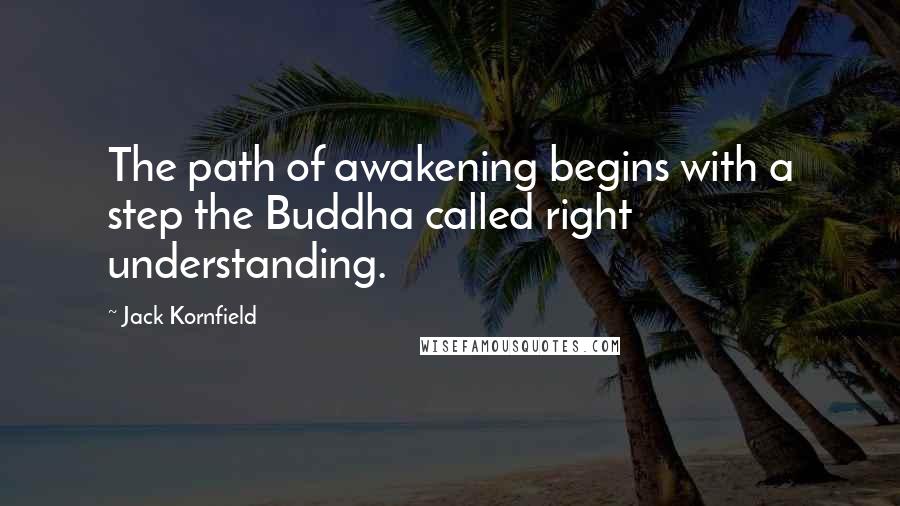 Jack Kornfield Quotes: The path of awakening begins with a step the Buddha called right understanding.