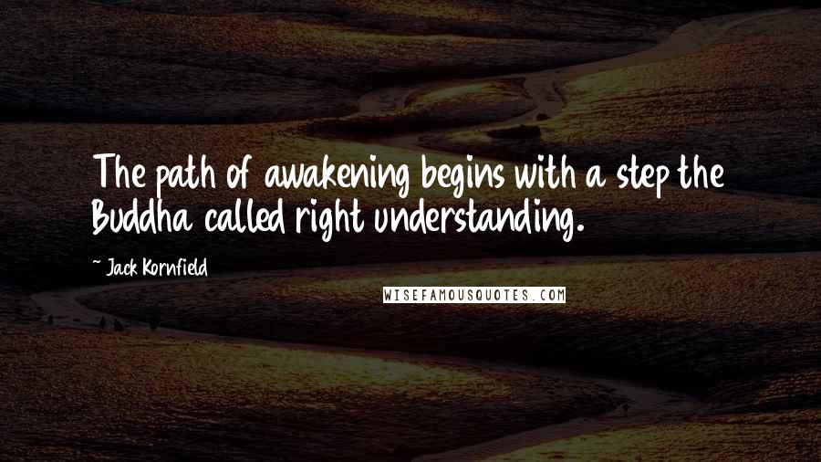 Jack Kornfield Quotes: The path of awakening begins with a step the Buddha called right understanding.