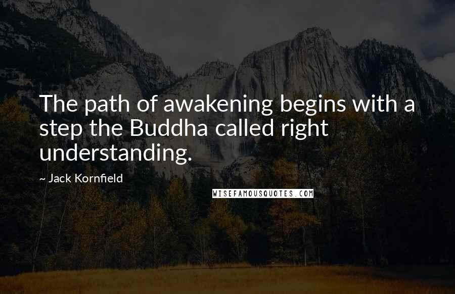 Jack Kornfield Quotes: The path of awakening begins with a step the Buddha called right understanding.