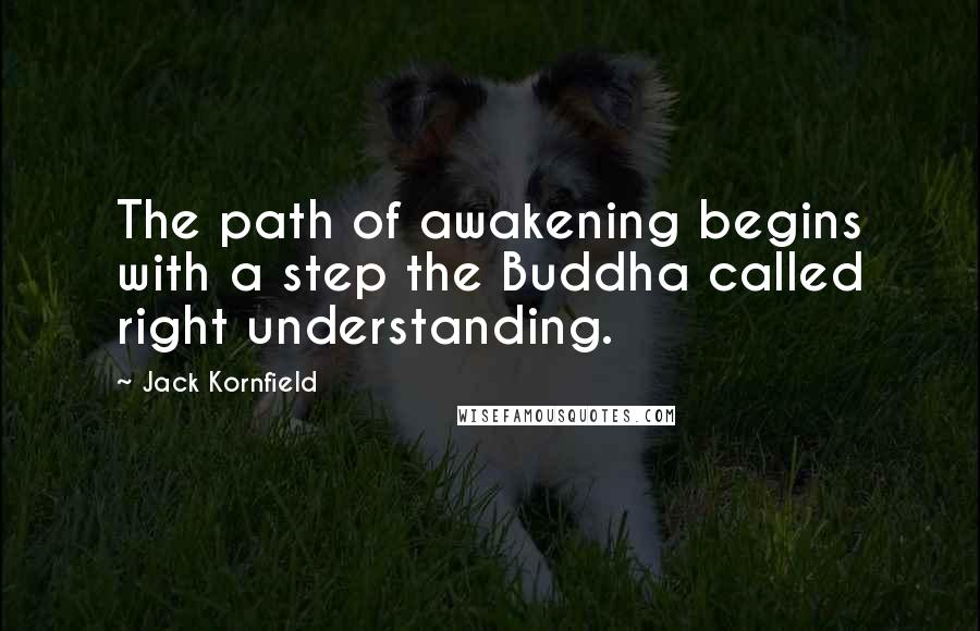 Jack Kornfield Quotes: The path of awakening begins with a step the Buddha called right understanding.