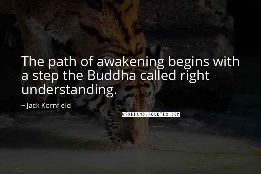 Jack Kornfield Quotes: The path of awakening begins with a step the Buddha called right understanding.