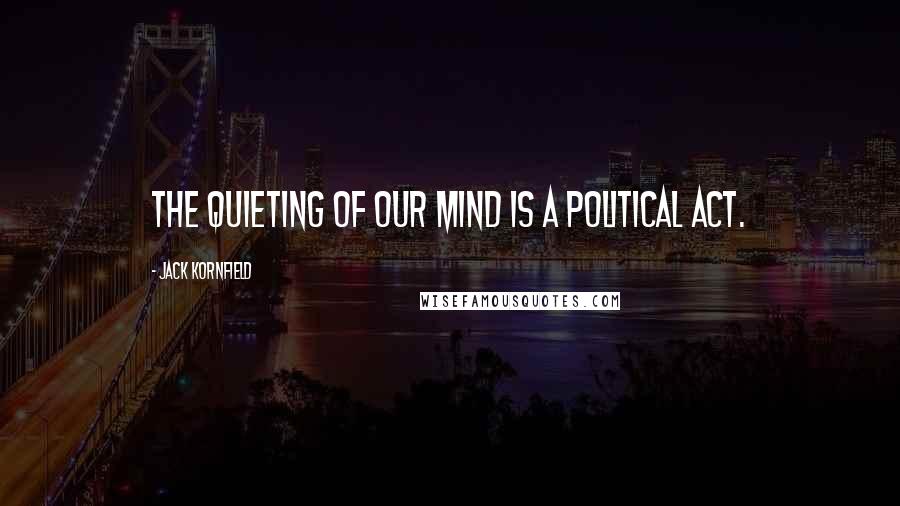 Jack Kornfield Quotes: The quieting of our mind is a political act.