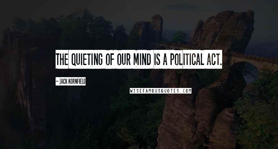 Jack Kornfield Quotes: The quieting of our mind is a political act.