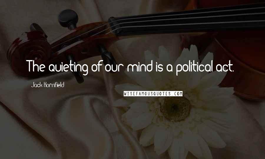 Jack Kornfield Quotes: The quieting of our mind is a political act.