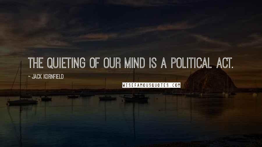 Jack Kornfield Quotes: The quieting of our mind is a political act.