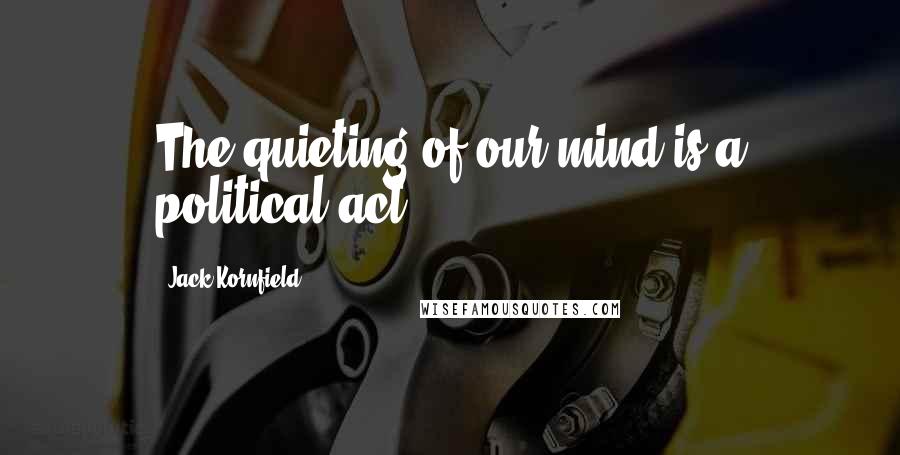 Jack Kornfield Quotes: The quieting of our mind is a political act.