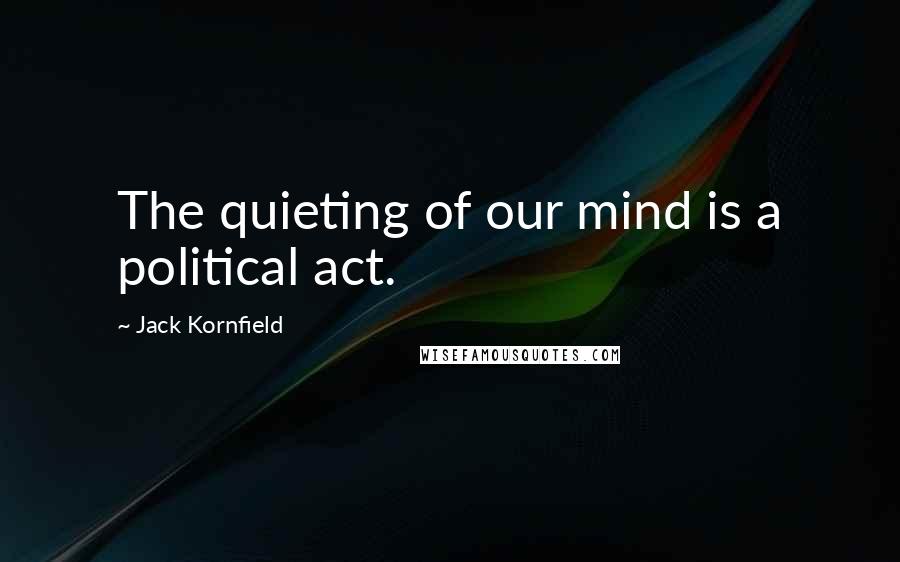 Jack Kornfield Quotes: The quieting of our mind is a political act.