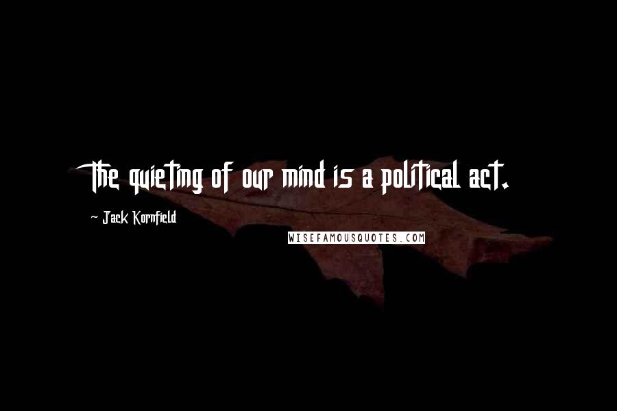 Jack Kornfield Quotes: The quieting of our mind is a political act.