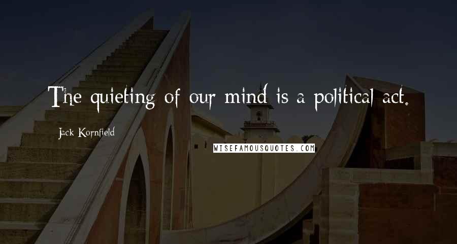 Jack Kornfield Quotes: The quieting of our mind is a political act.