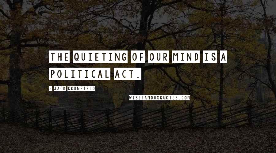 Jack Kornfield Quotes: The quieting of our mind is a political act.