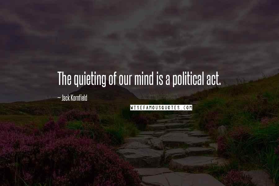 Jack Kornfield Quotes: The quieting of our mind is a political act.