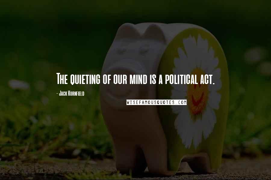 Jack Kornfield Quotes: The quieting of our mind is a political act.