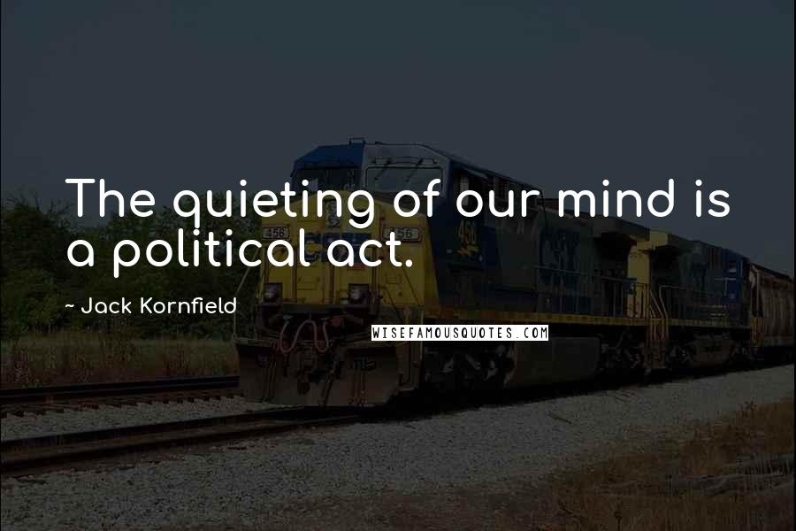 Jack Kornfield Quotes: The quieting of our mind is a political act.