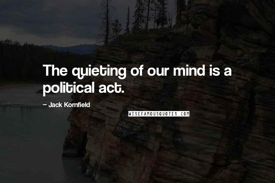 Jack Kornfield Quotes: The quieting of our mind is a political act.