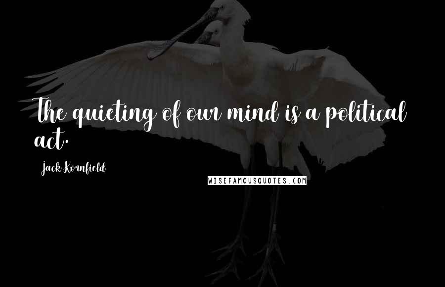 Jack Kornfield Quotes: The quieting of our mind is a political act.