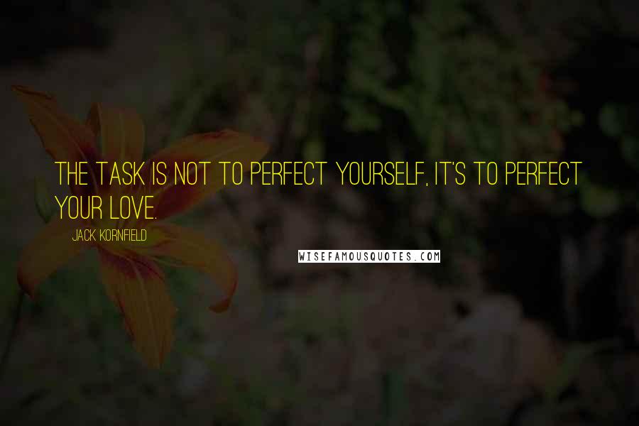 Jack Kornfield Quotes: The task is not to perfect yourself, it's to perfect your love.