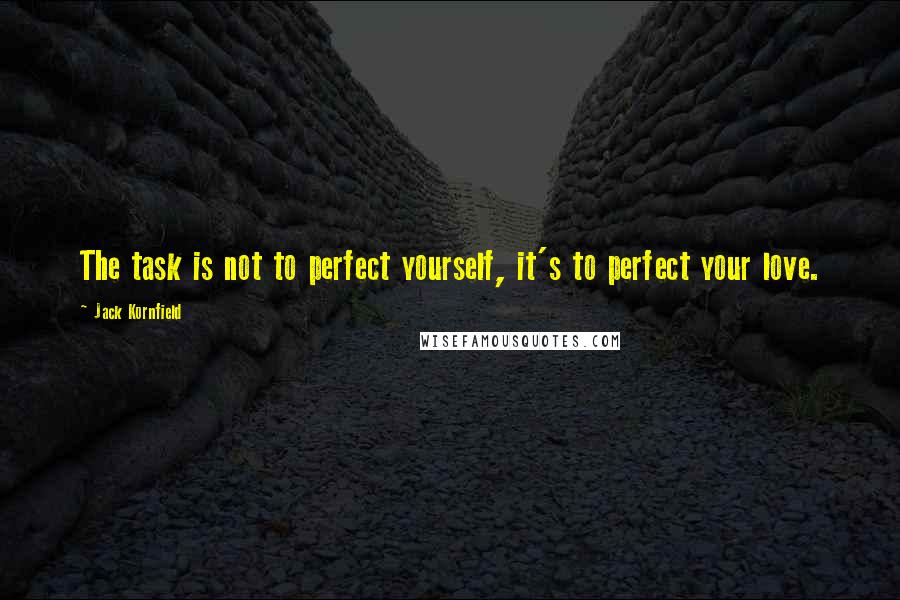 Jack Kornfield Quotes: The task is not to perfect yourself, it's to perfect your love.