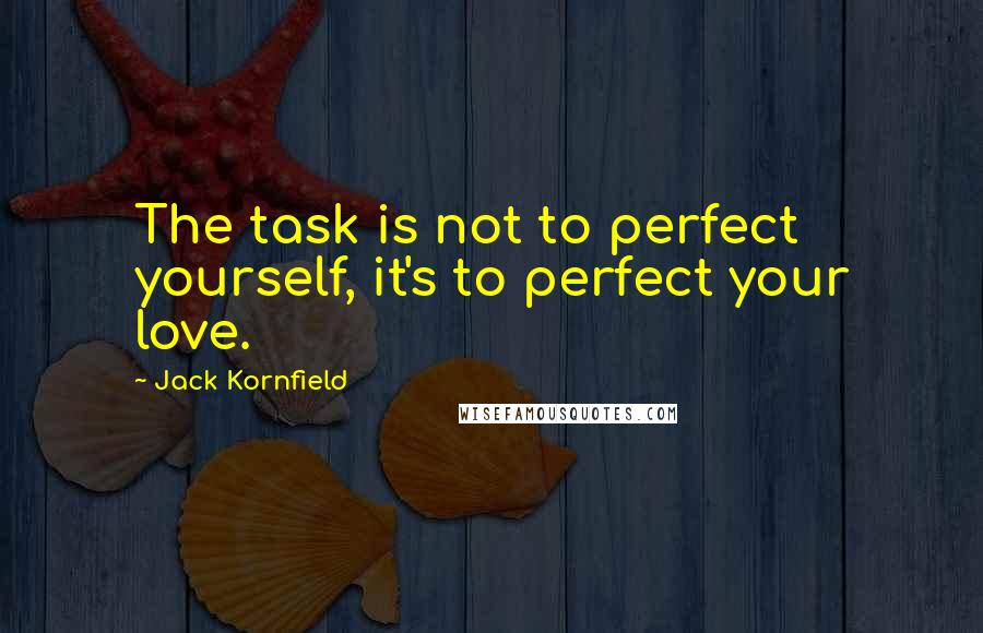Jack Kornfield Quotes: The task is not to perfect yourself, it's to perfect your love.
