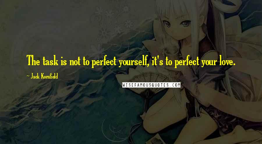 Jack Kornfield Quotes: The task is not to perfect yourself, it's to perfect your love.