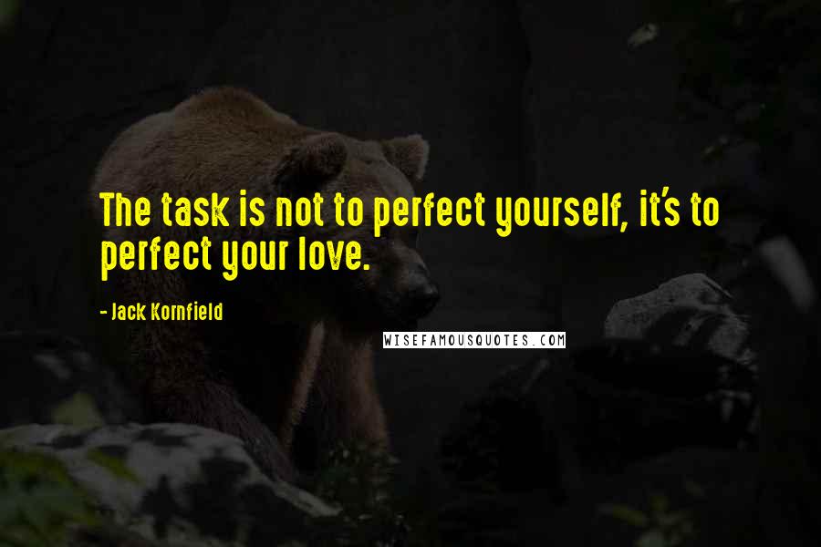 Jack Kornfield Quotes: The task is not to perfect yourself, it's to perfect your love.