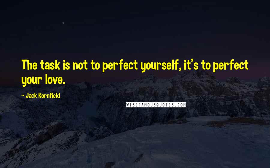 Jack Kornfield Quotes: The task is not to perfect yourself, it's to perfect your love.