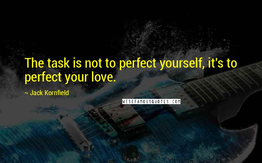 Jack Kornfield Quotes: The task is not to perfect yourself, it's to perfect your love.