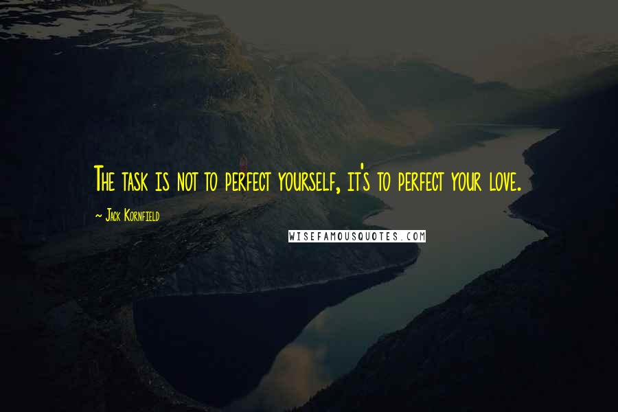 Jack Kornfield Quotes: The task is not to perfect yourself, it's to perfect your love.