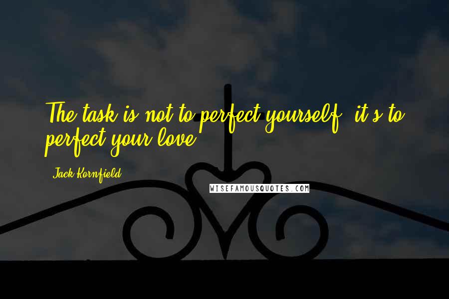 Jack Kornfield Quotes: The task is not to perfect yourself, it's to perfect your love.