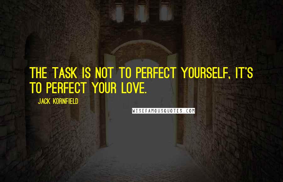 Jack Kornfield Quotes: The task is not to perfect yourself, it's to perfect your love.