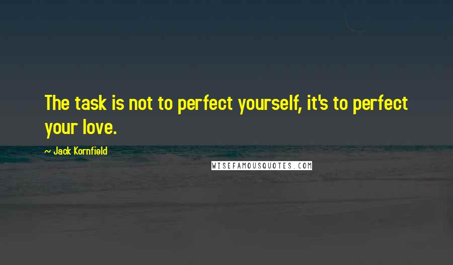 Jack Kornfield Quotes: The task is not to perfect yourself, it's to perfect your love.