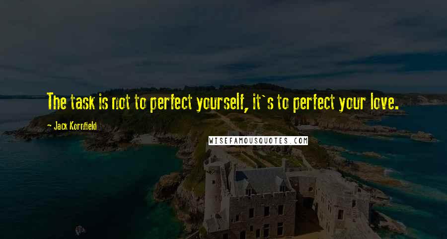 Jack Kornfield Quotes: The task is not to perfect yourself, it's to perfect your love.