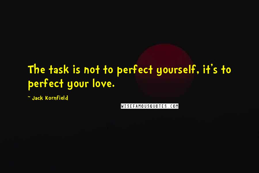 Jack Kornfield Quotes: The task is not to perfect yourself, it's to perfect your love.