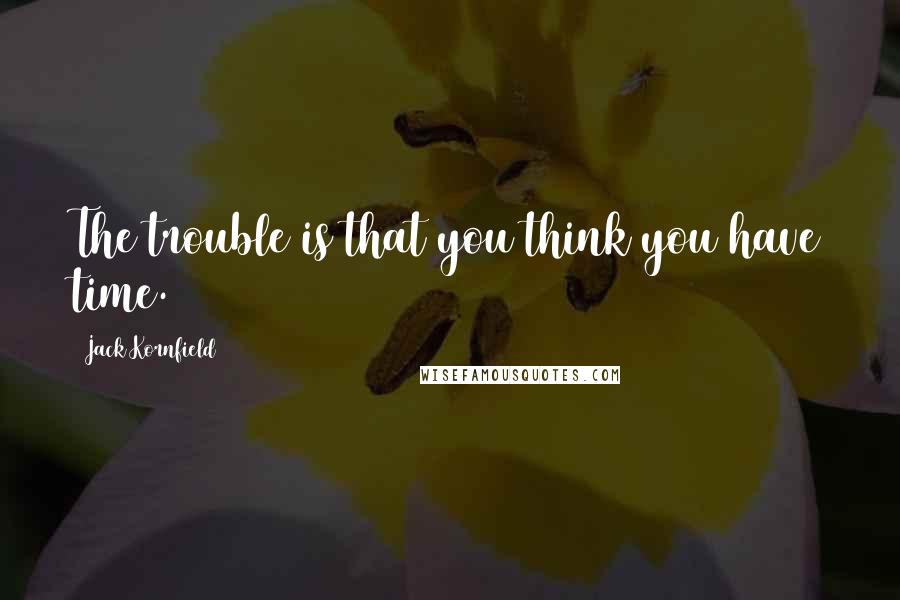 Jack Kornfield Quotes: The trouble is that you think you have time.