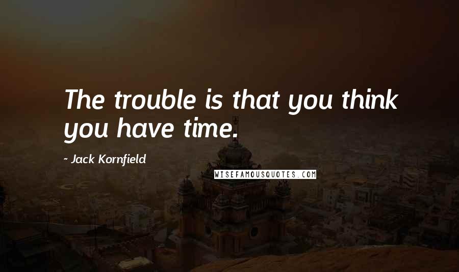 Jack Kornfield Quotes: The trouble is that you think you have time.