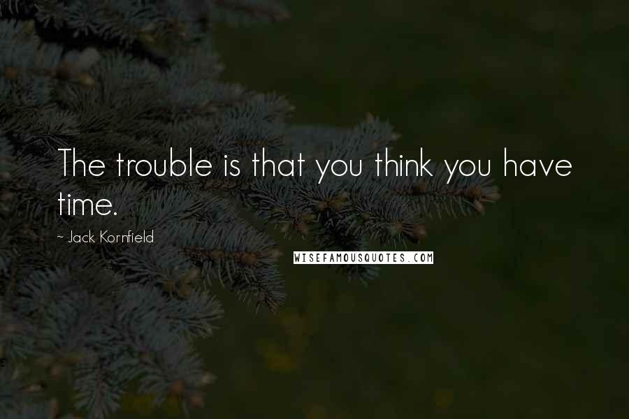 Jack Kornfield Quotes: The trouble is that you think you have time.