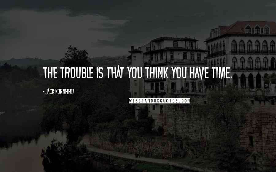 Jack Kornfield Quotes: The trouble is that you think you have time.