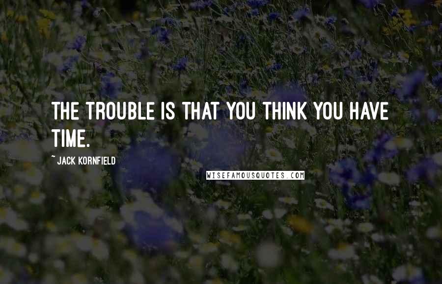 Jack Kornfield Quotes: The trouble is that you think you have time.