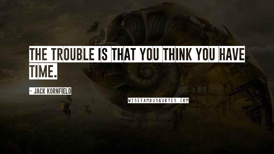 Jack Kornfield Quotes: The trouble is that you think you have time.