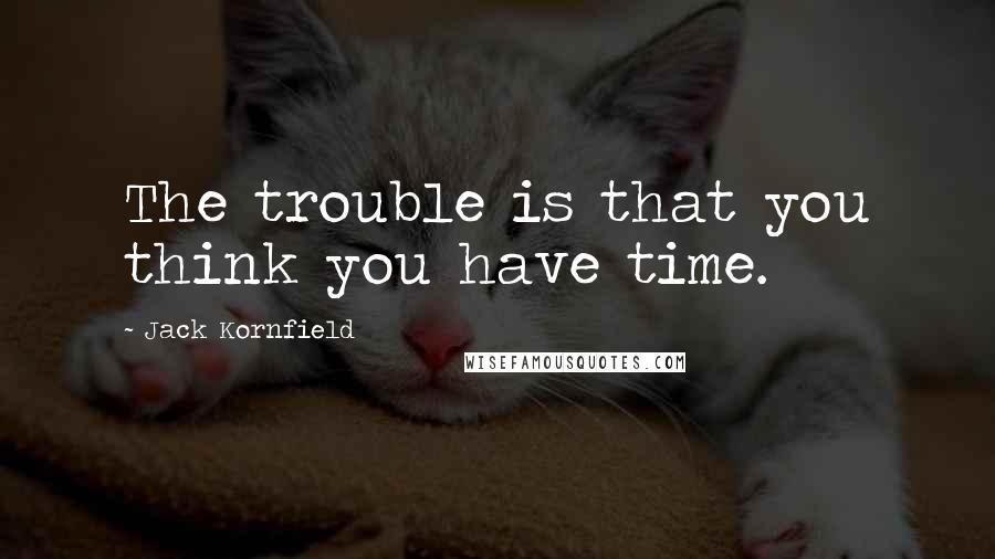 Jack Kornfield Quotes: The trouble is that you think you have time.