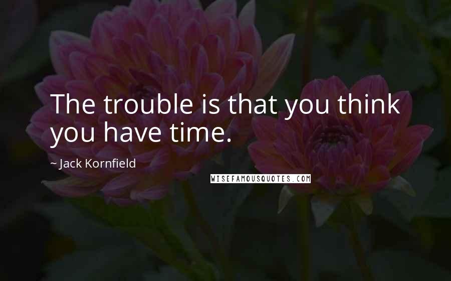 Jack Kornfield Quotes: The trouble is that you think you have time.