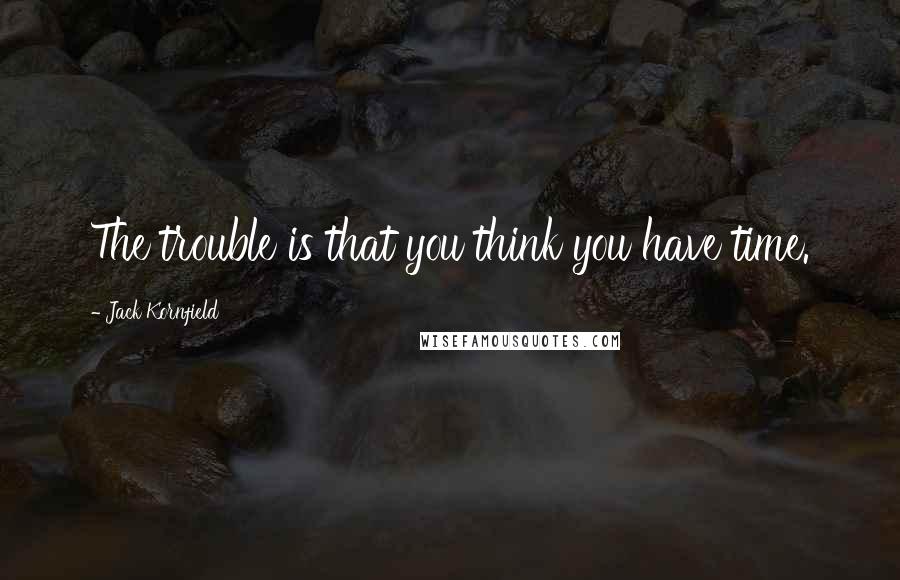 Jack Kornfield Quotes: The trouble is that you think you have time.