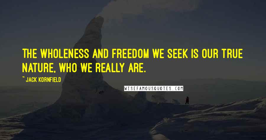 Jack Kornfield Quotes: The wholeness and freedom we seek is our true nature, who we really are.