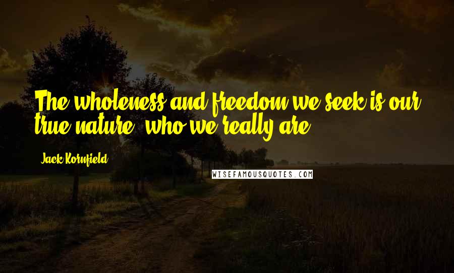 Jack Kornfield Quotes: The wholeness and freedom we seek is our true nature, who we really are.