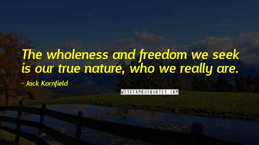 Jack Kornfield Quotes: The wholeness and freedom we seek is our true nature, who we really are.